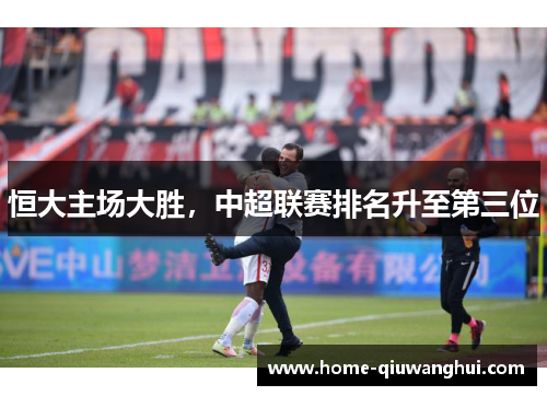 恒大主场大胜，中超联赛排名升至第三位
