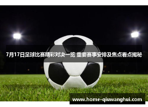 7月17日足球比赛精彩对决一览 重要赛事安排及焦点看点揭秘