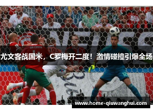 尤文客战国米，C罗梅开二度！激情碰撞引爆全场