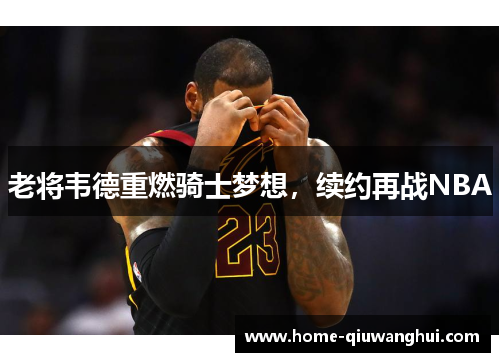老将韦德重燃骑士梦想，续约再战NBA