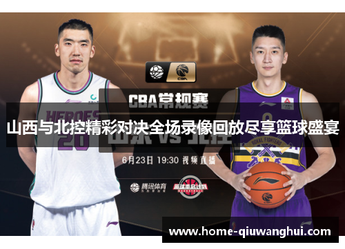 山西与北控精彩对决全场录像回放尽享篮球盛宴
