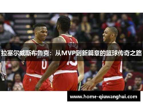 拉塞尔威斯布鲁克：从MVP到新篇章的篮球传奇之路